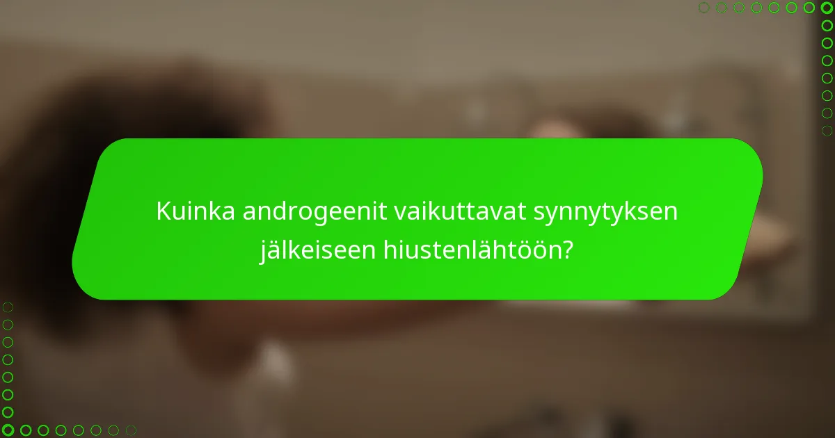 Kuinka androgeenit vaikuttavat synnytyksen jälkeiseen hiustenlähtöön?