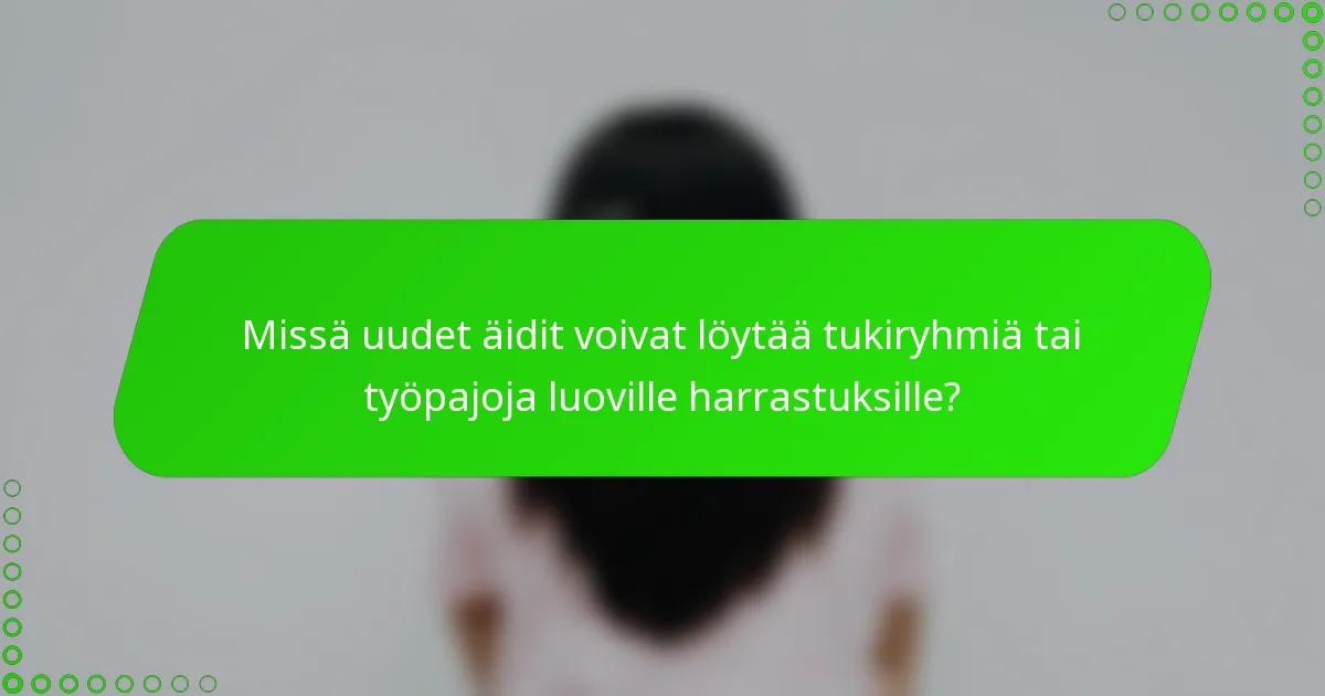 Missä uudet äidit voivat löytää tukiryhmiä tai työpajoja luoville harrastuksille?