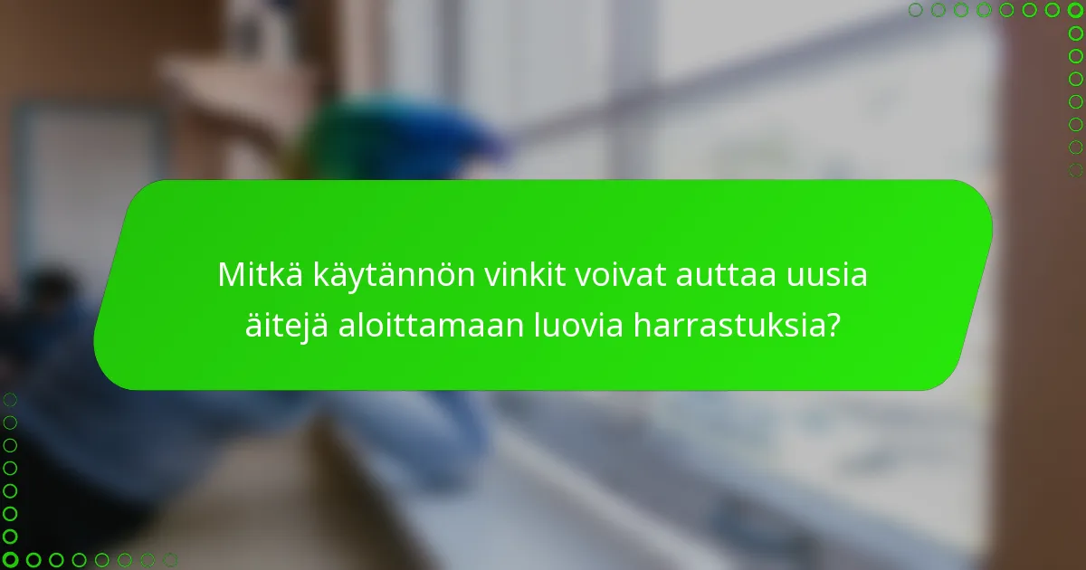 Mitkä käytännön vinkit voivat auttaa uusia äitejä aloittamaan luovia harrastuksia?