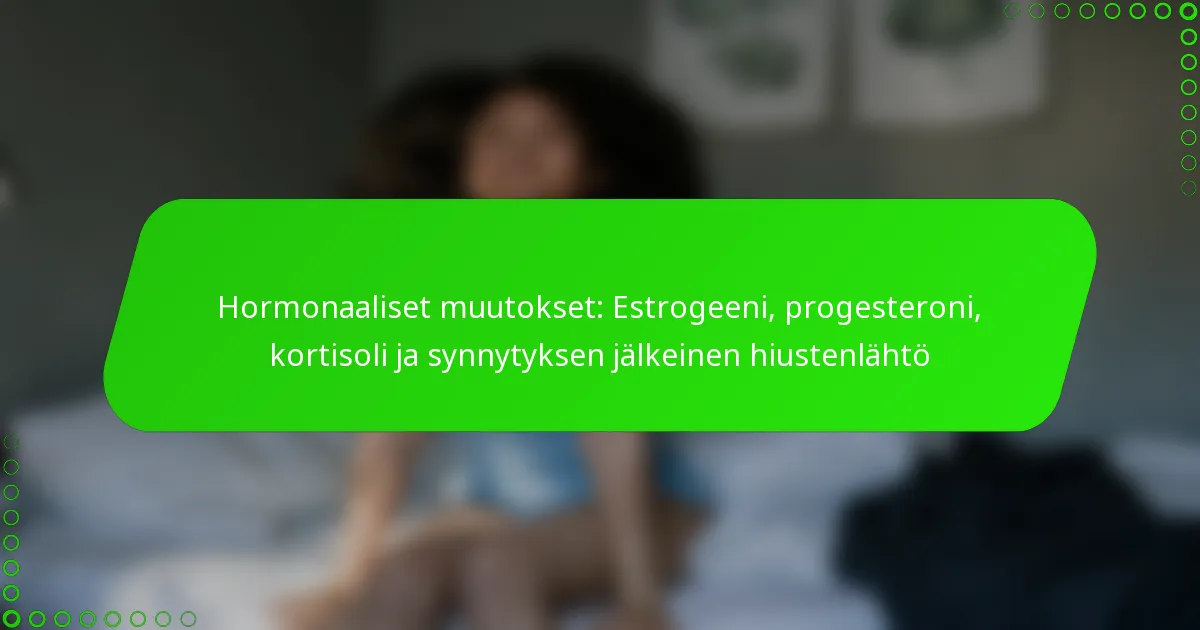 Hormonaaliset muutokset: Estrogeeni, progesteroni, kortisoli ja synnytyksen jälkeinen hiustenlähtö