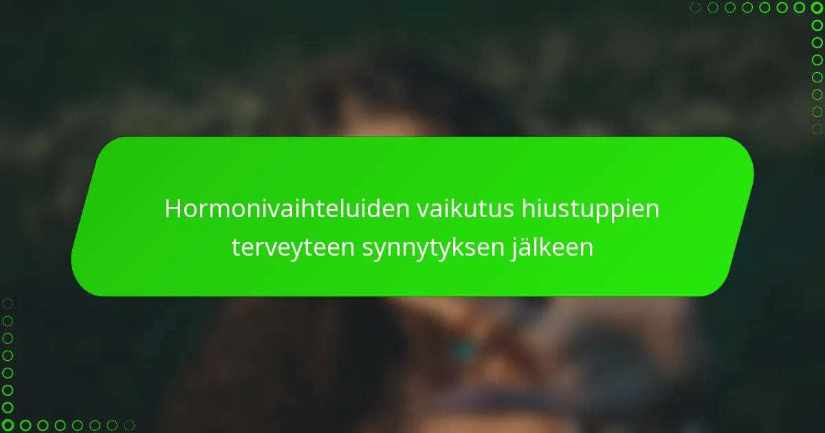 Hormonivaihteluiden vaikutus hiustuppien terveyteen synnytyksen jälkeen