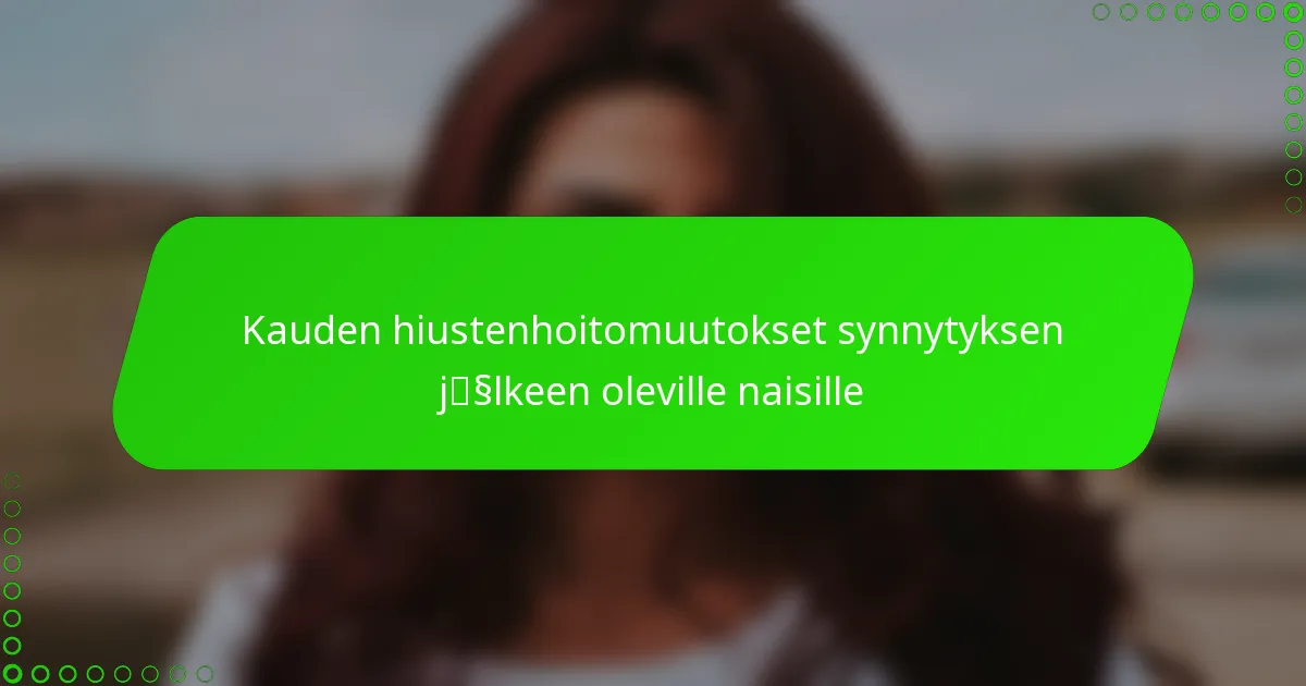 Kauden hiustenhoitomuutokset synnytyksen jälkeen oleville naisille