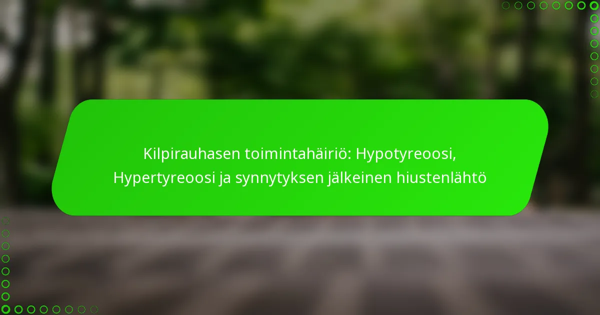 Kilpirauhasen toimintahäiriö: Hypotyreoosi, Hypertyreoosi ja synnytyksen jälkeinen hiustenlähtö