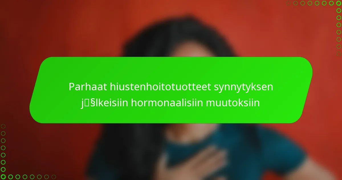 Parhaat hiustenhoitotuotteet synnytyksen jälkeisiin hormonaalisiin muutoksiin