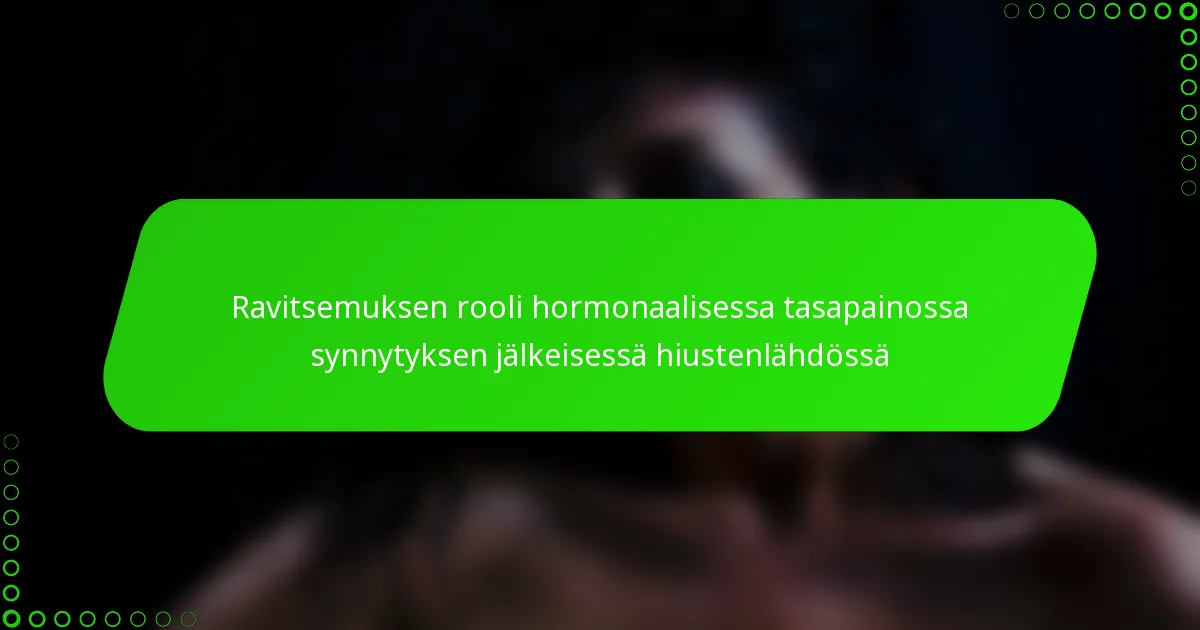Ravitsemuksen rooli hormonaalisessa tasapainossa synnytyksen jälkeisessä hiustenlähdössä