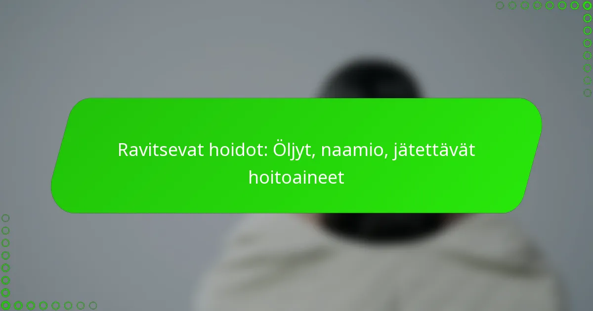 Ravitsevat hoidot: Öljyt, naamio, jätettävät hoitoaineet