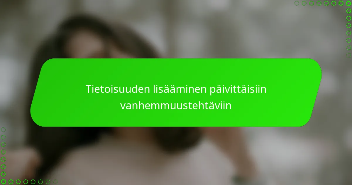 Tietoisuuden lisääminen päivittäisiin vanhemmuustehtäviin