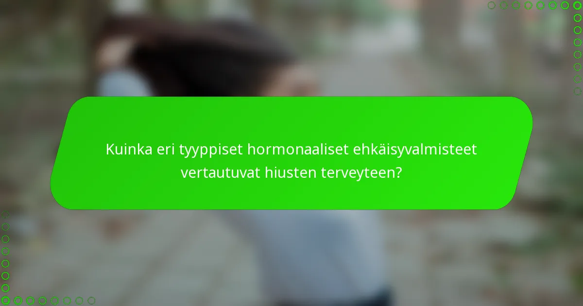 Kuinka eri tyyppiset hormonaaliset ehkäisyvalmisteet vertautuvat hiusten terveyteen?