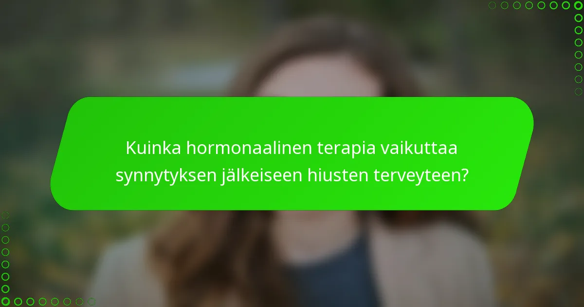 Kuinka hormonaalinen terapia vaikuttaa synnytyksen jälkeiseen hiusten terveyteen?