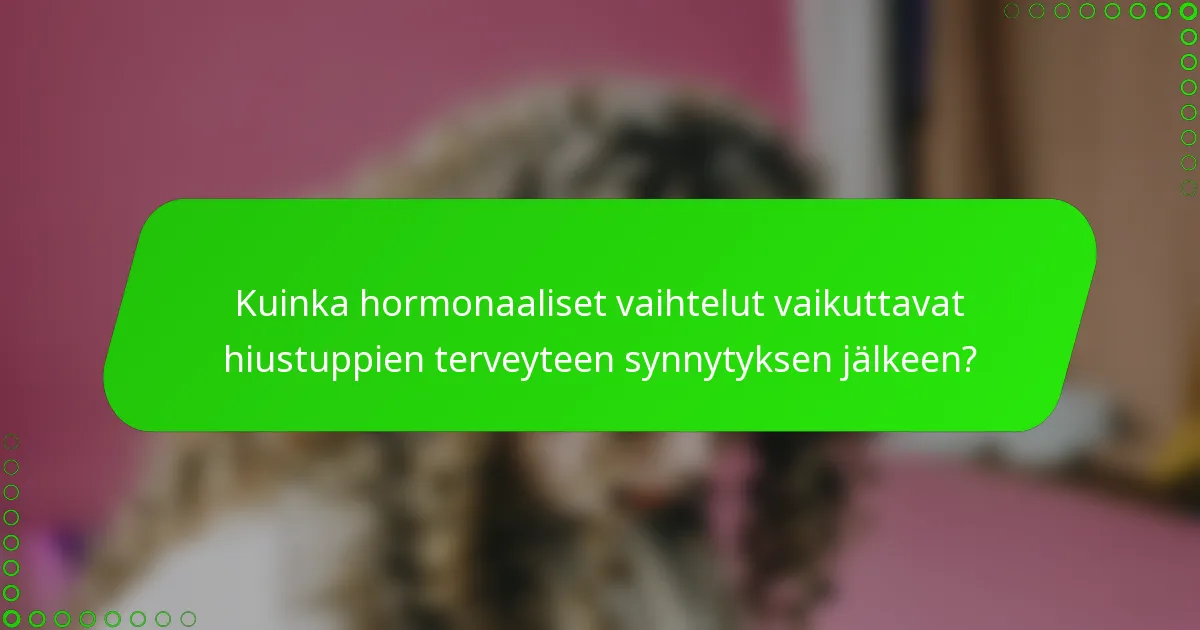 Kuinka hormonaaliset vaihtelut vaikuttavat hiustuppien terveyteen synnytyksen jälkeen?