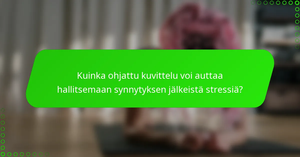 Kuinka ohjattu kuvittelu voi auttaa hallitsemaan synnytyksen jälkeistä stressiä?