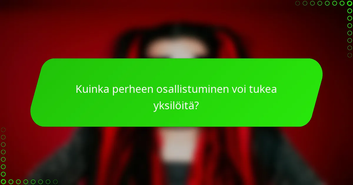 Kuinka perheen osallistuminen voi tukea yksilöitä?