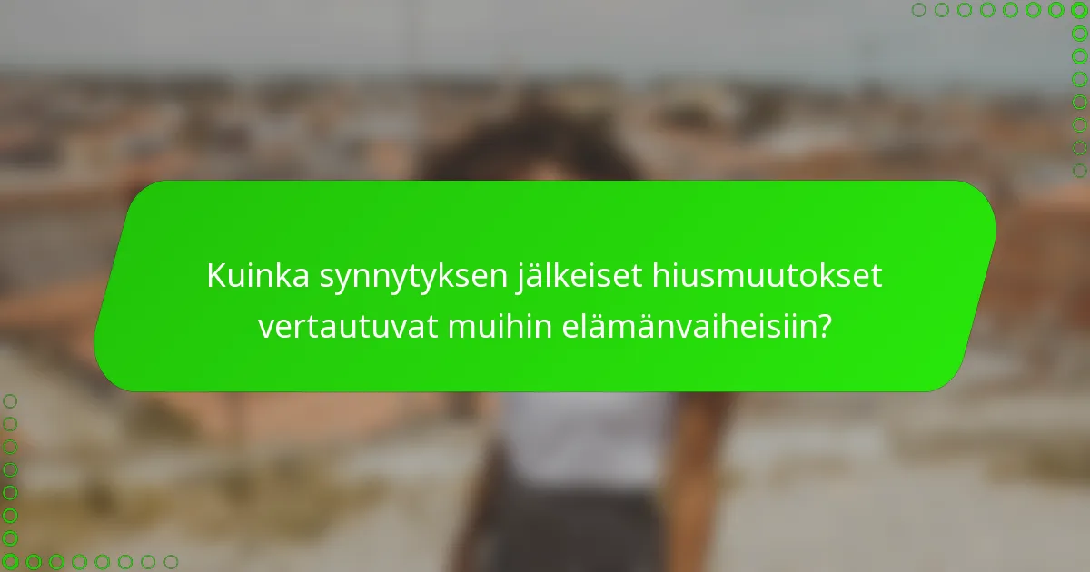 Kuinka synnytyksen jälkeiset hiusmuutokset vertautuvat muihin elämänvaiheisiin?