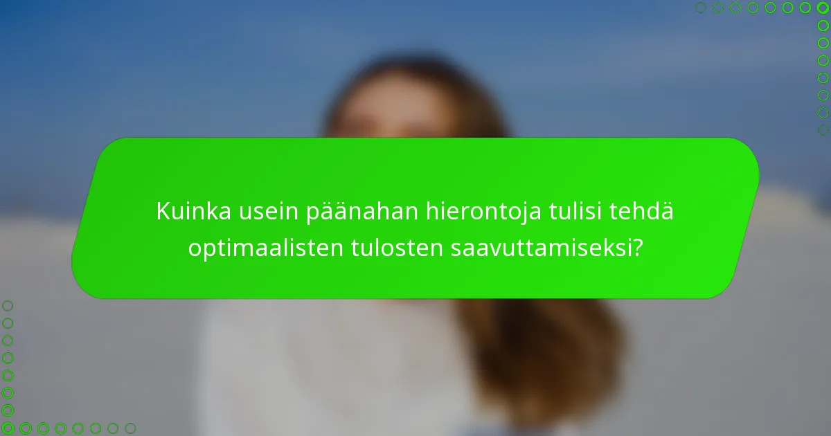 Kuinka usein päänahan hierontoja tulisi tehdä optimaalisten tulosten saavuttamiseksi?