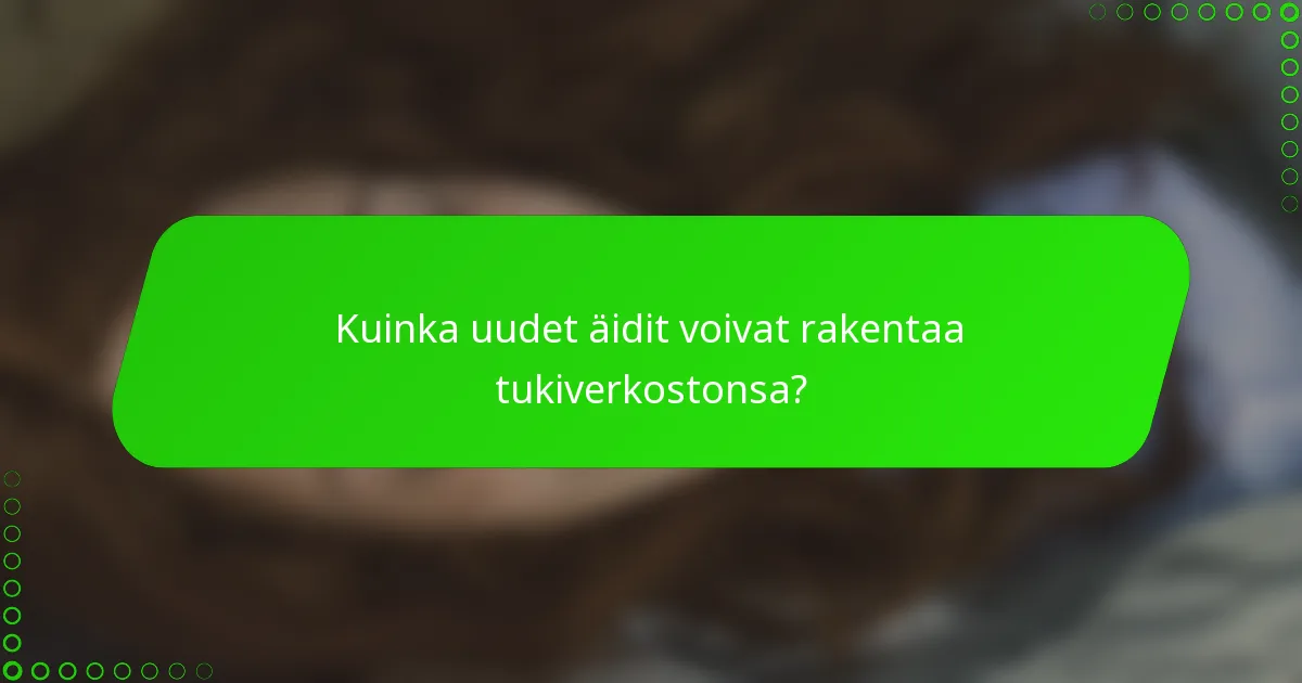Kuinka uudet äidit voivat rakentaa tukiverkostonsa?