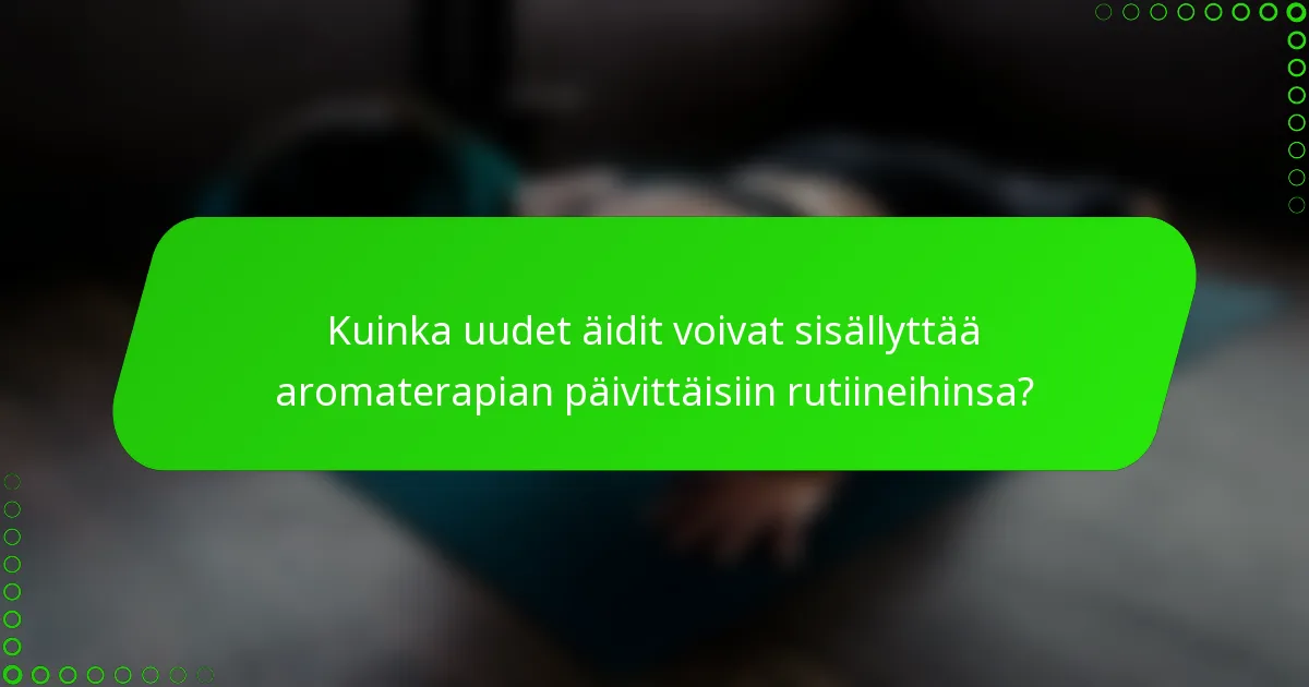 Kuinka uudet äidit voivat sisällyttää aromaterapian päivittäisiin rutiineihinsa?