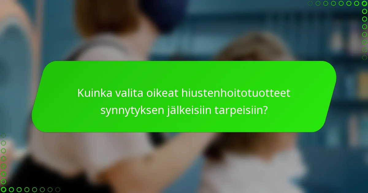 Kuinka valita oikeat hiustenhoitotuotteet synnytyksen jälkeisiin tarpeisiin?