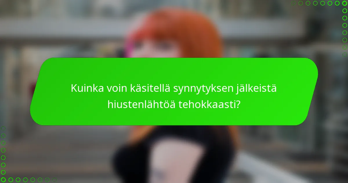 Kuinka voin käsitellä synnytyksen jälkeistä hiustenlähtöä tehokkaasti?
