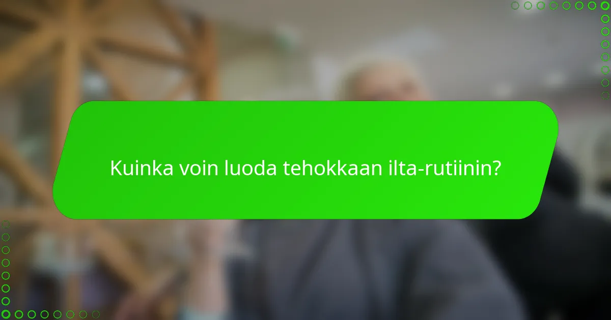 Kuinka voin luoda tehokkaan ilta-rutiinin?