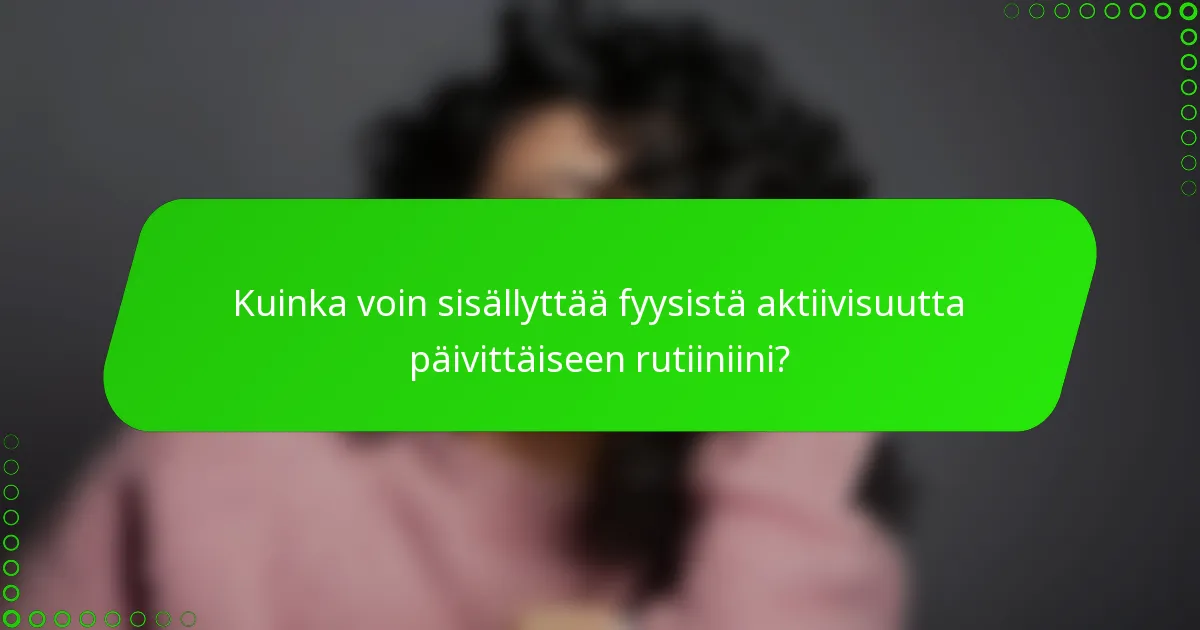 Kuinka voin sisällyttää fyysistä aktiivisuutta päivittäiseen rutiiniini?