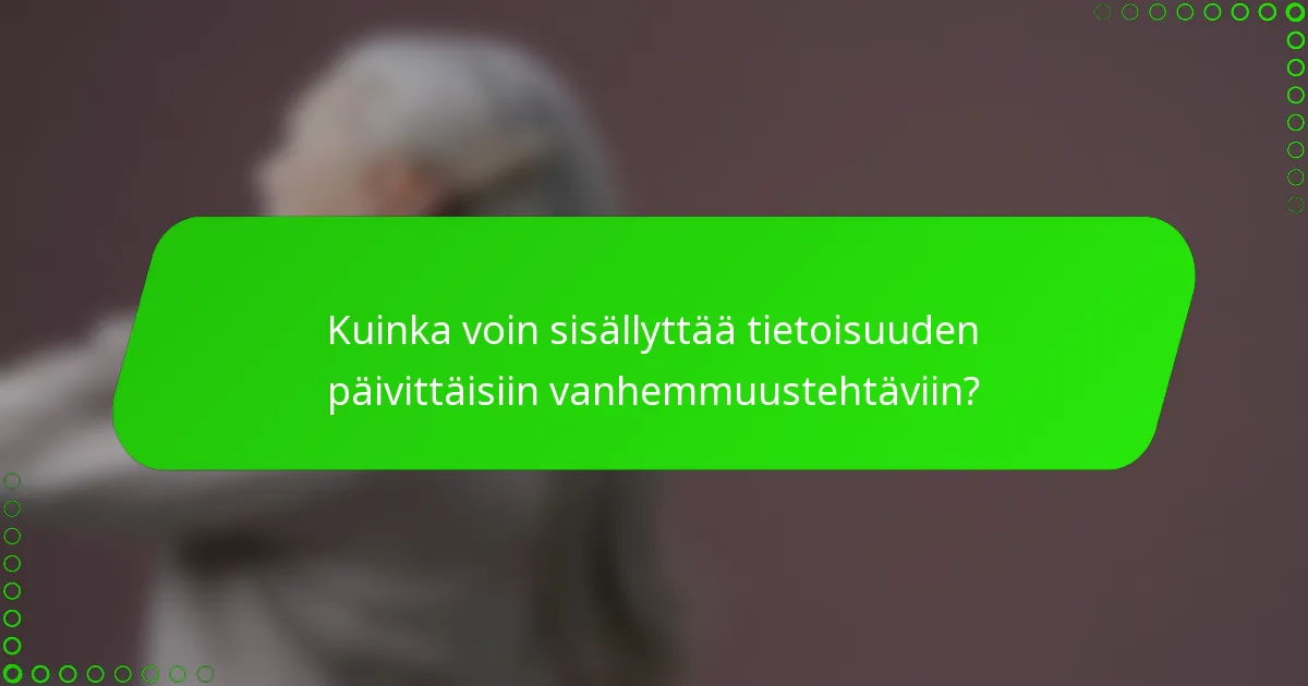 Kuinka voin sisällyttää tietoisuuden päivittäisiin vanhemmuustehtäviin?