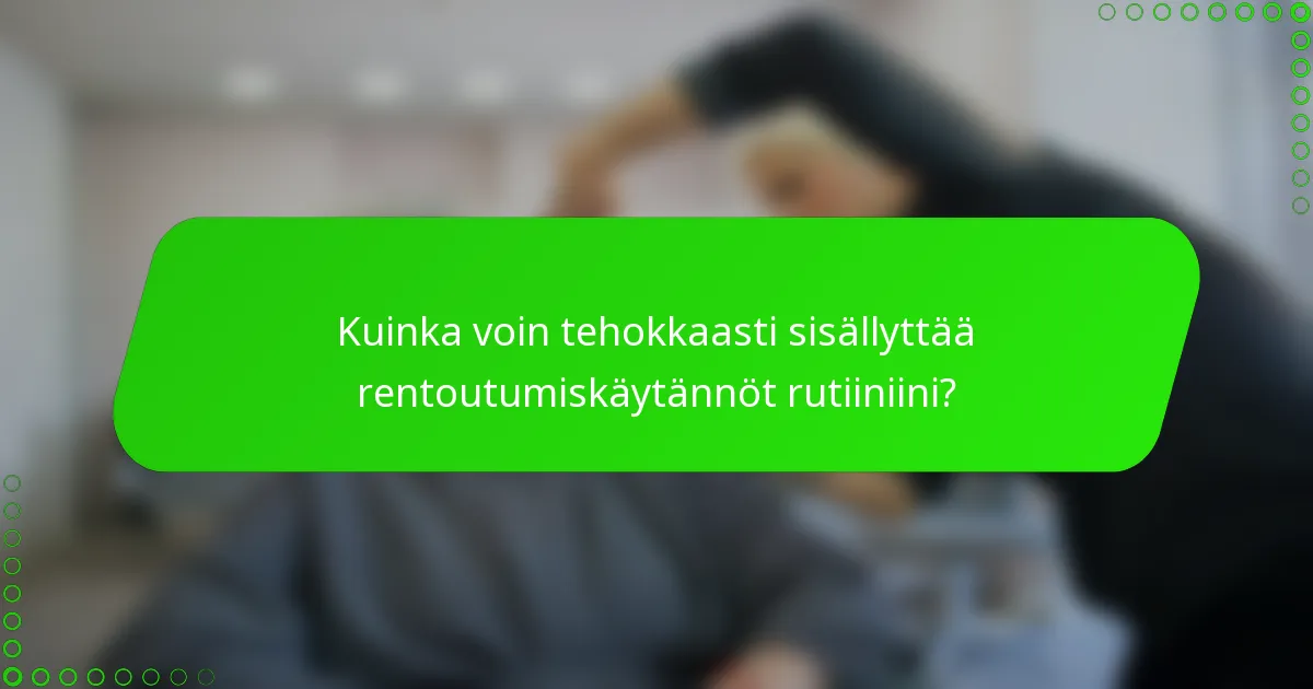 Kuinka voin tehokkaasti sisällyttää rentoutumiskäytännöt rutiiniini?