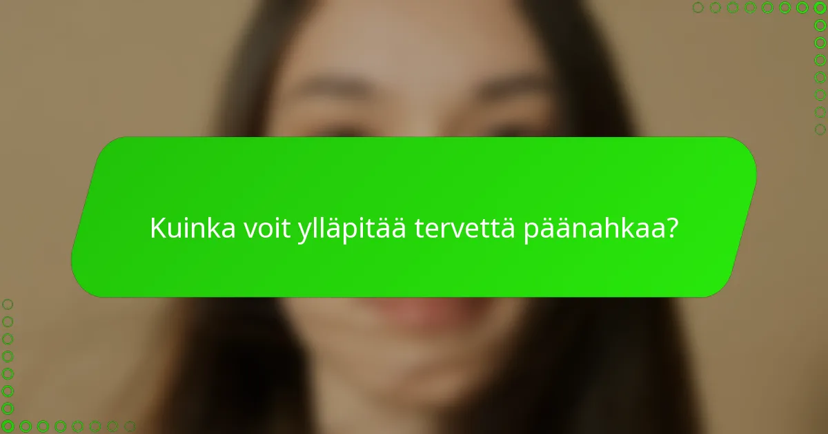 Kuinka voit ylläpitää tervettä päänahkaa?