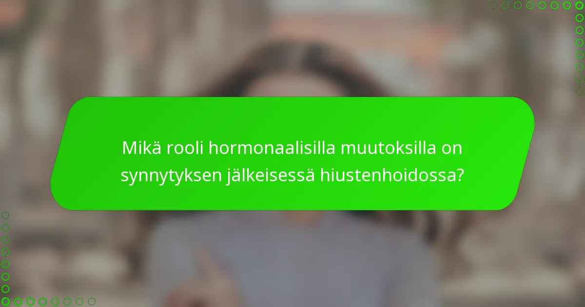 Mikä rooli hormonaalisilla muutoksilla on synnytyksen jälkeisessä hiustenhoidossa?