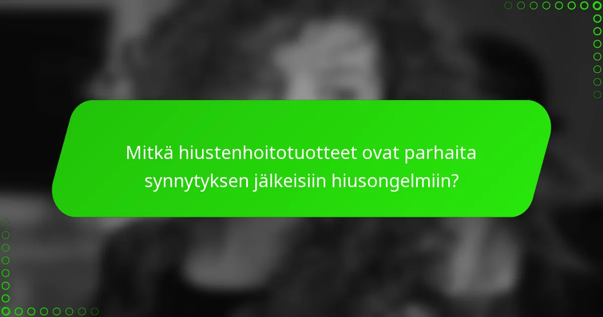 Mitkä hiustenhoitotuotteet ovat parhaita synnytyksen jälkeisiin hiusongelmiin?