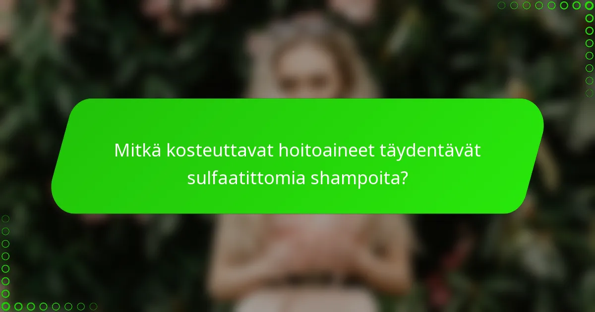Mitkä kosteuttavat hoitoaineet täydentävät sulfaatittomia shampoita?