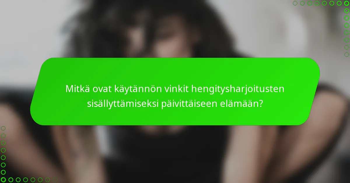 Mitkä ovat käytännön vinkit hengitysharjoitusten sisällyttämiseksi päivittäiseen elämään?
