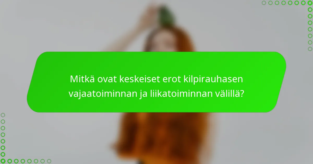 Mitkä ovat keskeiset erot kilpirauhasen vajaatoiminnan ja liikatoiminnan välillä?