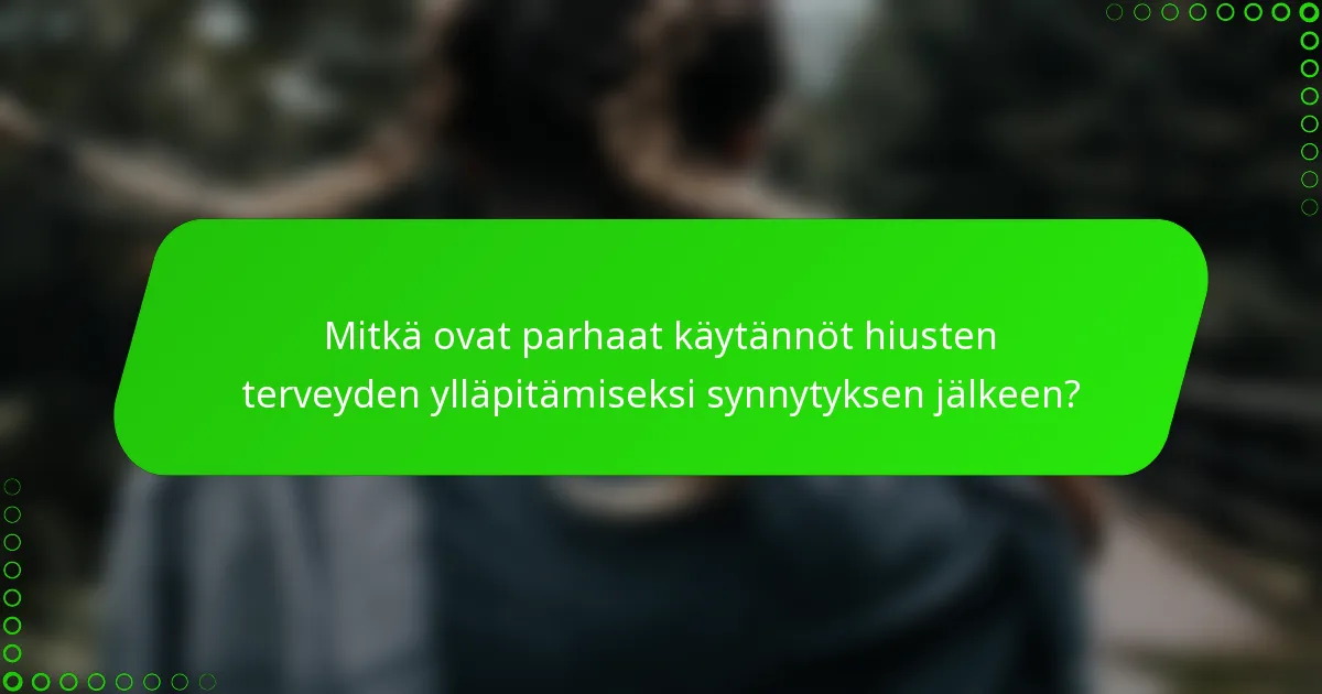 Mitkä ovat parhaat käytännöt hiusten terveyden ylläpitämiseksi synnytyksen jälkeen?