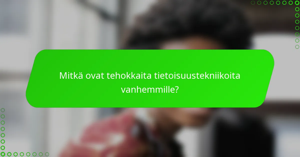 Mitkä ovat tehokkaita tietoisuustekniikoita vanhemmille?