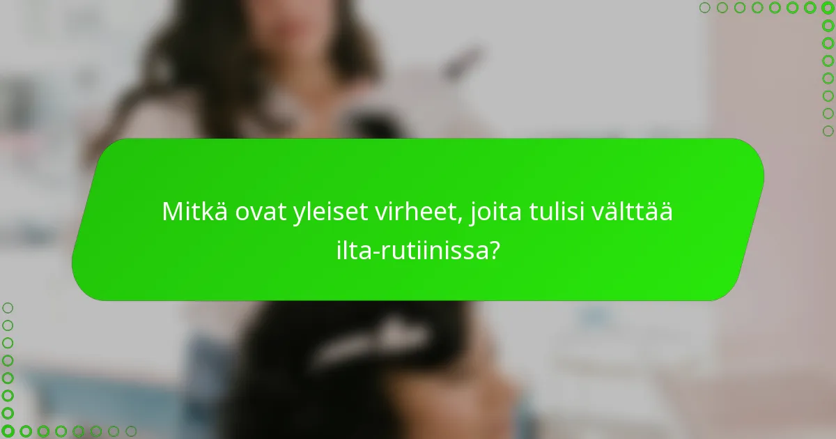 Mitkä ovat yleiset virheet, joita tulisi välttää ilta-rutiinissa?