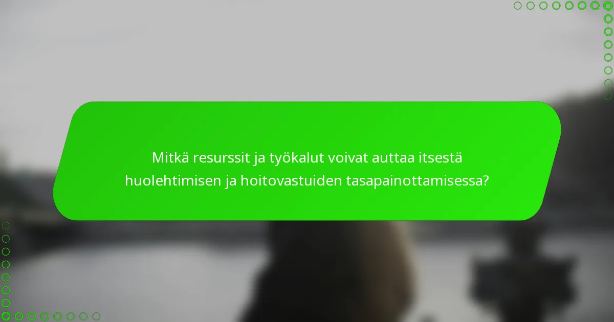 Mitkä resurssit ja työkalut voivat auttaa itsestä huolehtimisen ja hoitovastuiden tasapainottamisessa?
