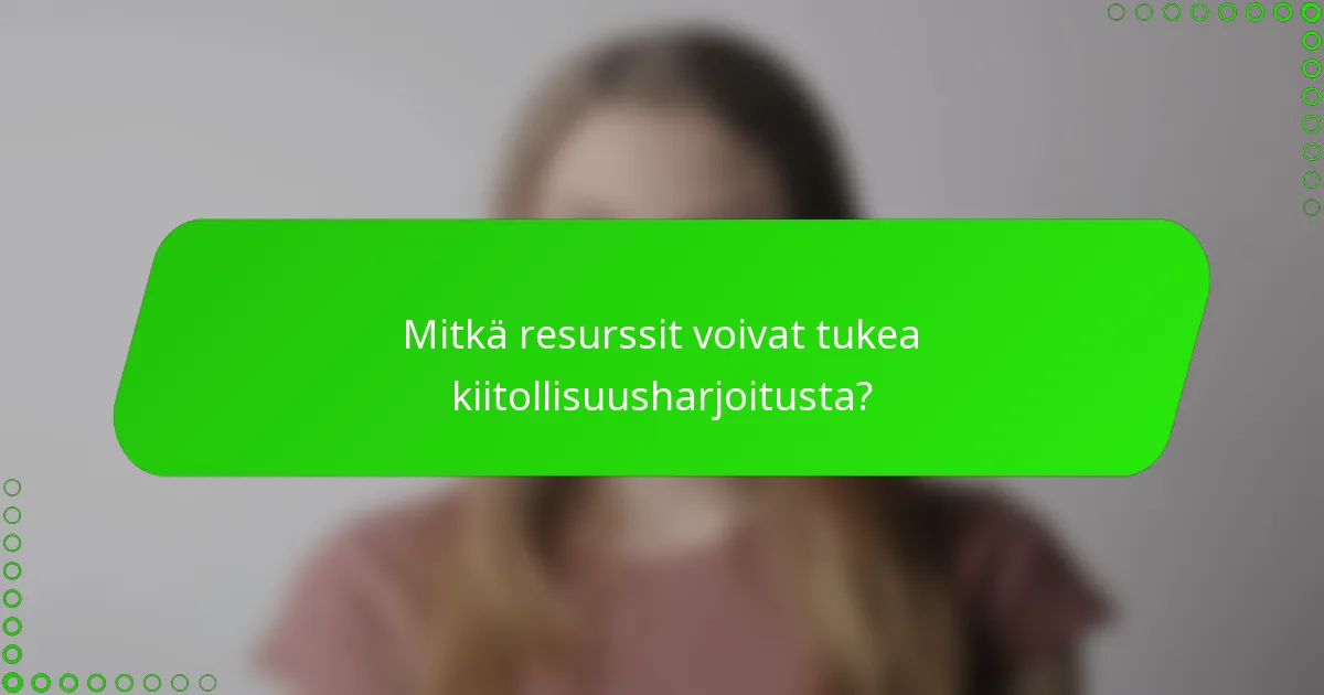 Mitkä resurssit voivat tukea kiitollisuusharjoitusta?