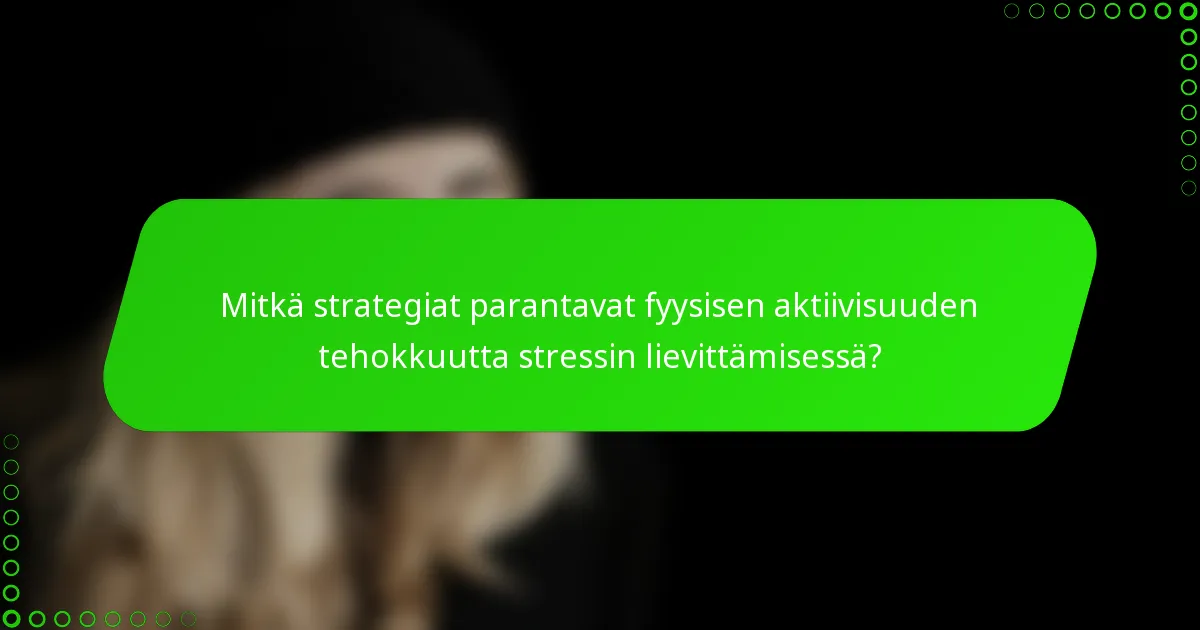 Mitkä strategiat parantavat fyysisen aktiivisuuden tehokkuutta stressin lievittämisessä?