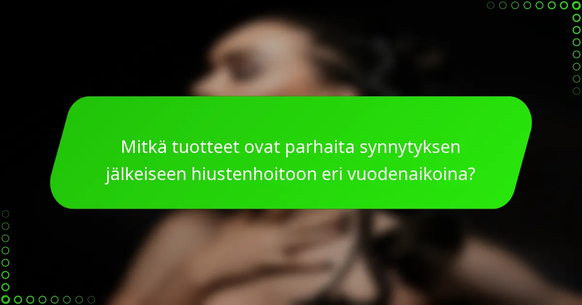 Mitkä tuotteet ovat parhaita synnytyksen jälkeiseen hiustenhoitoon eri vuodenaikoina?