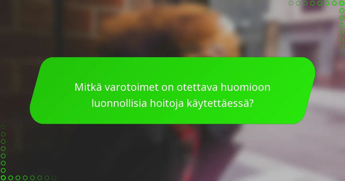 Mitkä varotoimet on otettava huomioon luonnollisia hoitoja käytettäessä?